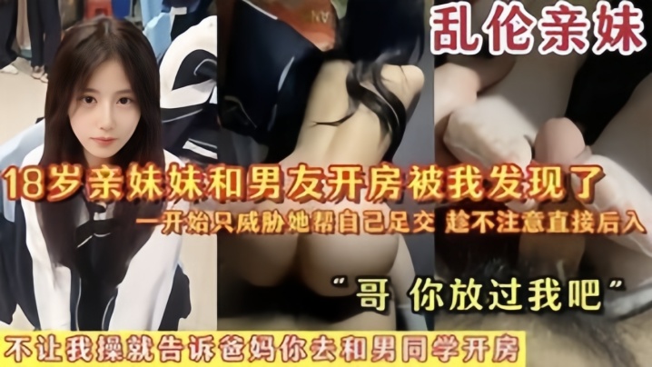 
乱伦亲妹18岁亲妹妹和男友开房被我发现了一开始猥亵她帮自己足交陈不注意直接后入哥你放过我吧
