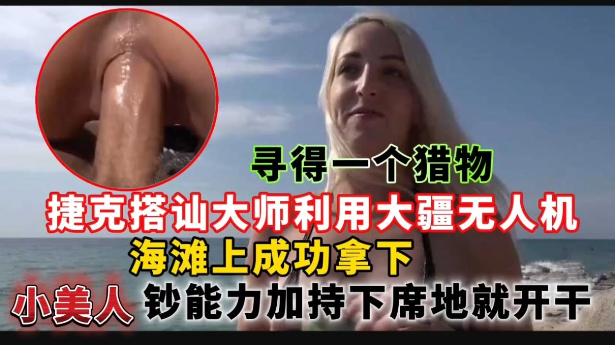 
捷克搭讪大师利用大疆无人机寻得一个猎物，海滩上成功拿下小美人钞能力加持下席地就开干