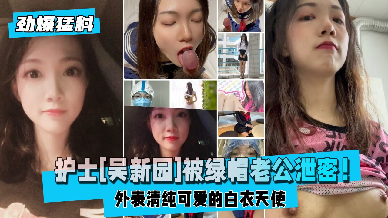 
【劲爆猛料】护士[吴新园]被绿帽老公泄密！外表清纯可爱的白衣天使医院取精，JK制服啪啪内射！