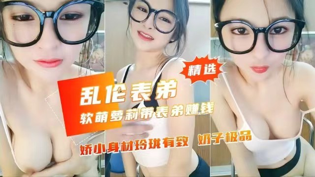 
【乱伦表弟】软萌萝莉带表弟赚钱，娇小身材极品奶子玲珑有致