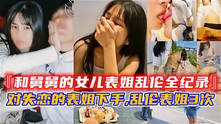 
『和舅舅的女儿表姐乱伦全纪录』，对失恋的表姐下手