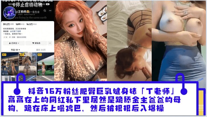 
抖音16万粉丝肥臀巨乳健身婊「丁老师」平日高高在上的网红私下里居然是跪舔金主爸爸的母狗跪在床上嘬爸爸的鸡巴然后被狠狠后入爆操_