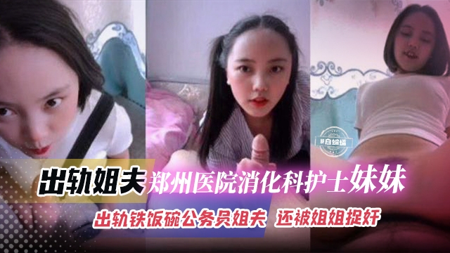 
【捉奸乱伦】姐姐闹着要离婚！郑州三甲医院消化科实习护士亲妹出轨铁饭碗公务员姐夫，你对得起我和孩子吗！