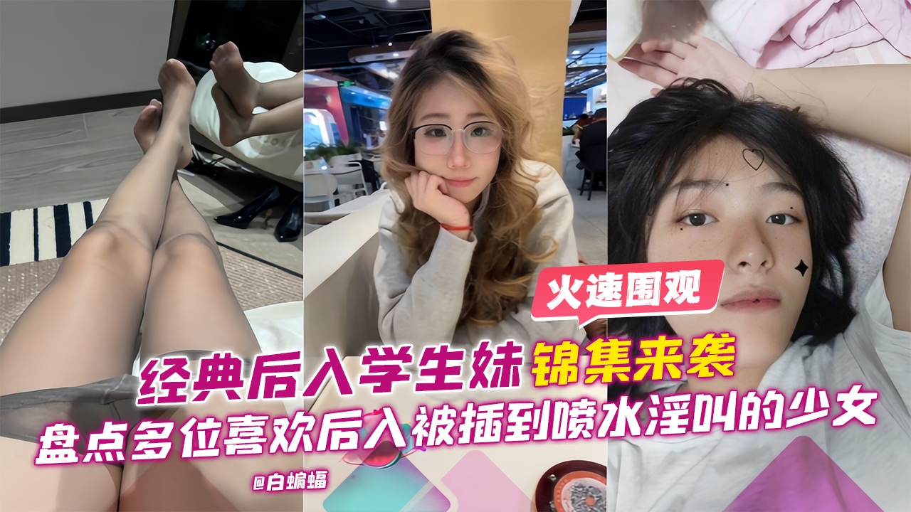 
酒店后入学生妹锦集来袭-盘点多位喜欢后入被插到喷水淫叫的少女