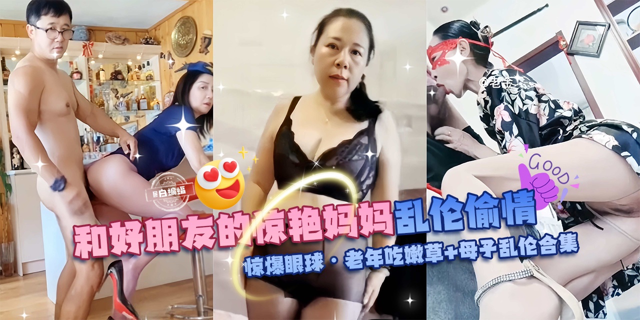 
【乱伦偷情惊爆眼球】和好朋友的惊艳妈妈+母子乱伦合集，老年吃嫩草啊！