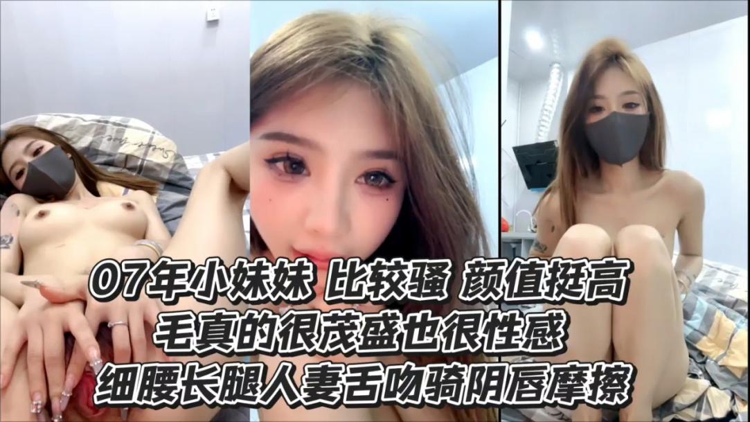 
07年小妹妹比较骚颜值挺高毛真的很茂盛性感