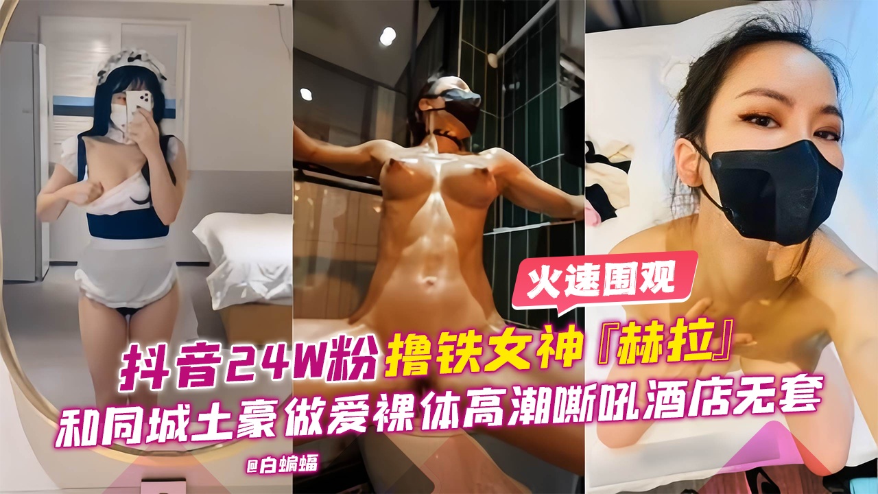 
        网曝黑料-抖音24万粉丝女神【赫拉】和同城土豪做爱裸替高潮嘶吼酒店无套-      