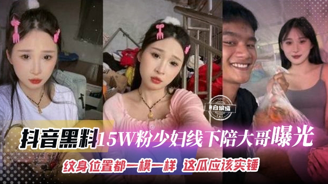 
        抖音黑料-15万粉丝少妇线下陪大哥曝光流出，纹身的位置都一模一样 这瓜保真实锤      