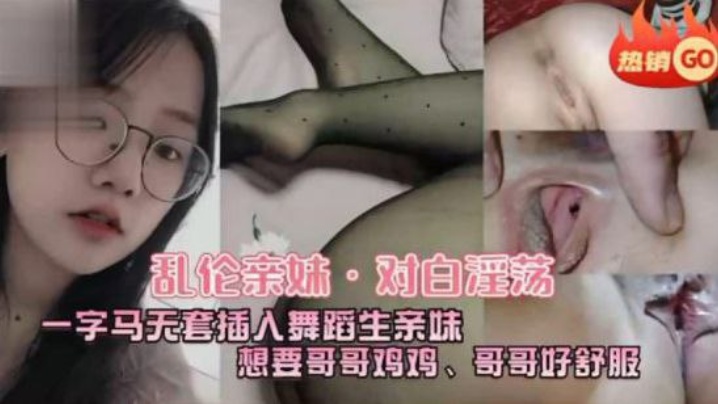 
乱伦亲妹对白淫荡一字马五套插入舞蹈生亲妹想要哥哥鸡鸡哥哥好舒服