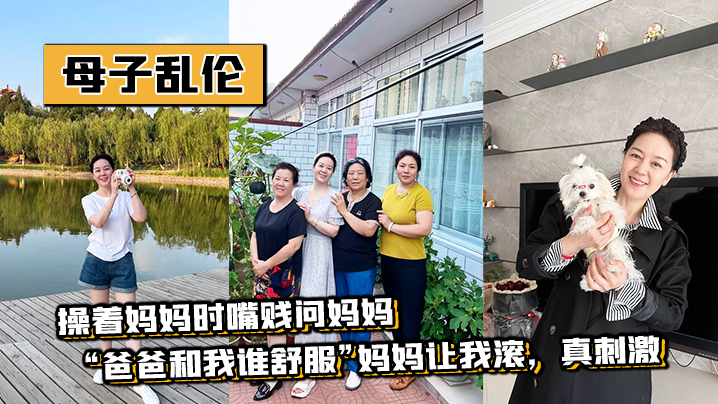 
母子乱伦操着妈妈时嘴贱问妈妈爸爸和我谁舒服妈妈让我滚真刺激