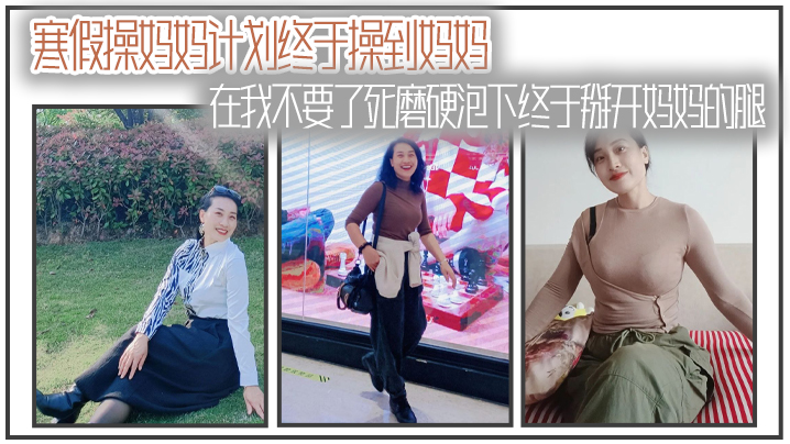 
母子乱伦寒假操妈妈计划终于操到妈妈在我不要了死磨硬泡下终于掰开妈妈的腿