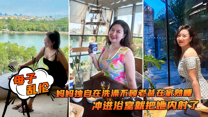
母子乱伦追随本心行动妈妈独自在洗澡不顾老爸在家熟睡冲进浴室就把她内射了