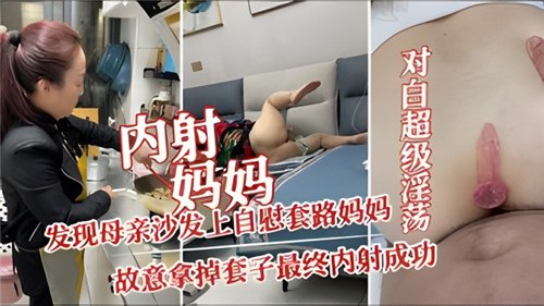 
内射妈妈发现母亲沙发上自慰套路妈妈故意拿掉套子最终内射成功