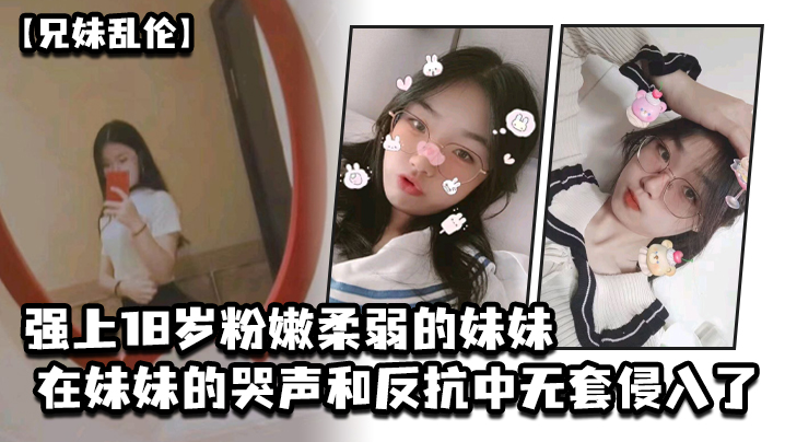 
兄妹乱伦强上18岁粉嫩柔弱的妹妹在妹妹的哭声和反抗中无套侵入了妹妹的身体边哄边操
