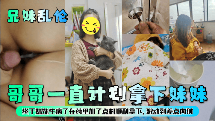 
兄妹乱伦哥哥一直计划拿下妹妹终于妹妹生病了在药里加了点料顺利拿下激动到差点内射