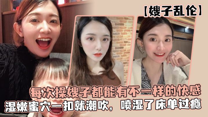 
嫂子乱伦每次操嫂子都能有不一样的快感真是太幸福了湿嫩蜜穴一扣就潮吹喷湿了床单过瘾