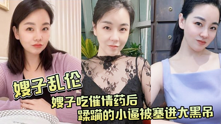 
嫂子乱伦嫂子吃催情药后蹂躏的小逼被塞进大黑吊最后还被内射