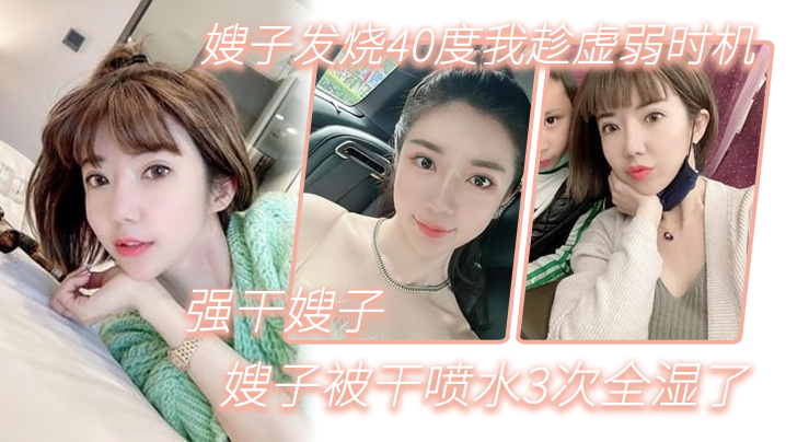 
嫂子乱伦嫂子发烧40度我趁虚弱时机强干嫂子嫂子被干喷水3次全湿了