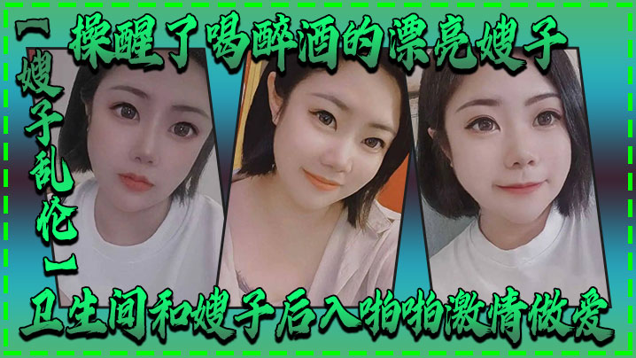 
嫂子乱伦操醒了喝醉酒的漂亮嫂子卫生间和嫂子后入啪啪激情做爱