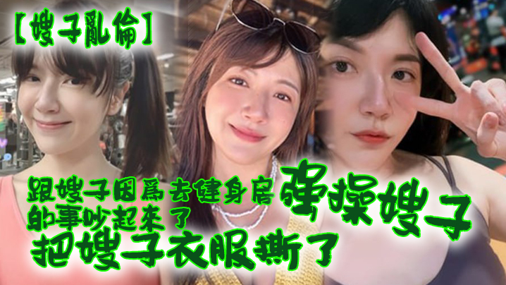 
嫂子乱伦跟嫂子因为去健身房的事吵起来了把嫂子衣服撕了强操嫂子