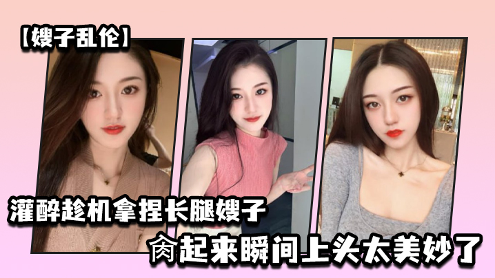 
嫂子乱伦灌醉趁机拿捏梦寐以求劲爆身材窈窕长腿嫂子窄裙下居然是个白虎湿淋淋肏起来瞬间上头太美妙了