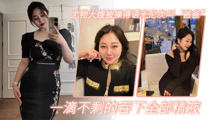 
嫂子乱伦尤物大嫂被操得语无伦次叫爸爸一滴不剩的吞下全部精液