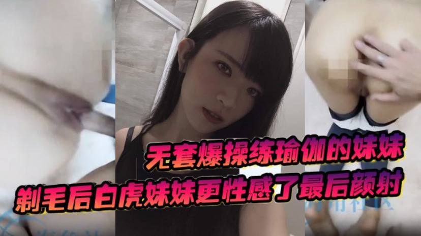 
无套爆操练瑜伽的妹妹剃毛后白虎妹妹更性感了最后颜射