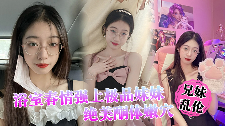 
兄妹乱伦浴室春情强上极品妹妹啊你进来干嘛慌称帮洗趁机奸淫绝美酮体嫩穴太顶了硬爆兄弟们