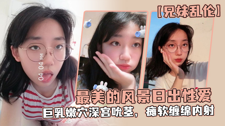 
兄妹乱伦最美的风景日出性爱妹妹魔鬼梨型身材巨乳嫩穴深宫吮茎瘫软缠绵内射