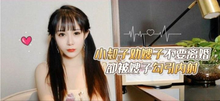 
糖糖小叔子劝嫂子不要离婚却被嫂子勾引内射