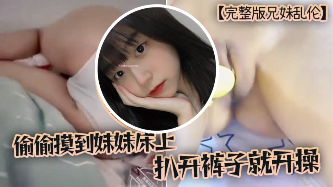 
完整版兄妹乱伦趁家里没人偷偷摸到妹妹床上扒开裤子就开操