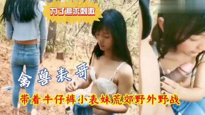 
兄妹荒郊野战为了追求刺激禽兽表哥带着牛仔裤小表妹野外野战