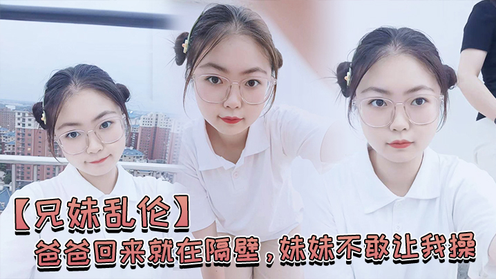 
兄妹乱伦爸爸回来就在隔壁妹妹不敢让我操经不住我的软磨硬泡还是被我操喷水了