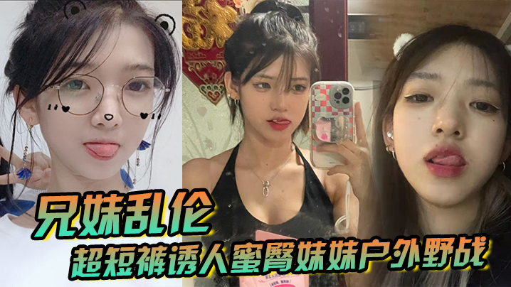 
兄妹乱伦超短裤诱人蜜臀妹妹户外野战顶臀后入白嫩肌肤真带劲紧致白虎榨射中出