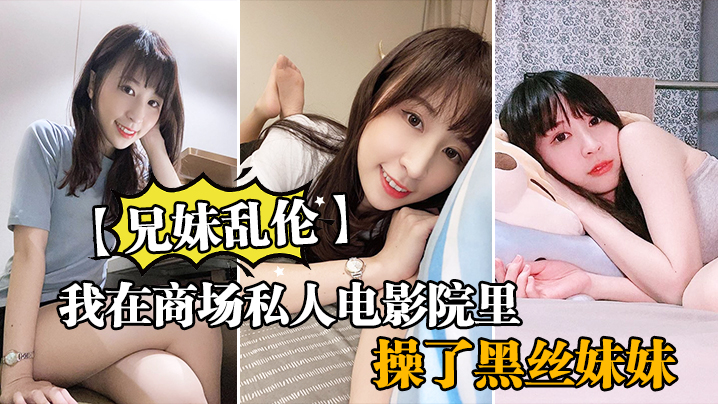 
兄妹乱伦我在商场私人电影院里操了黑丝妹妹欲望来袭没忍住内射