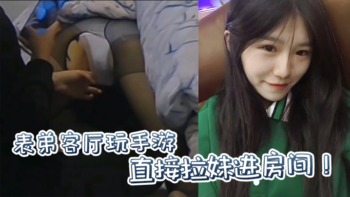 
原创表弟客厅玩手游直接拉妹进房间没套没套就用妹妹男朋友的