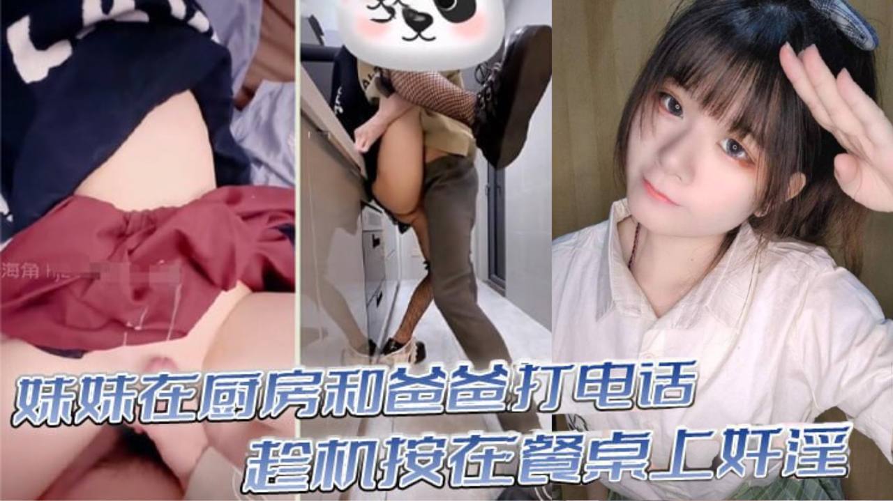 
真实乱伦意淫妹妹_妹妹在厨房和爸爸打电话_趁机按在餐桌上奸淫_妙龄酮体小穴真嫩_火力输出干肿蜜穴