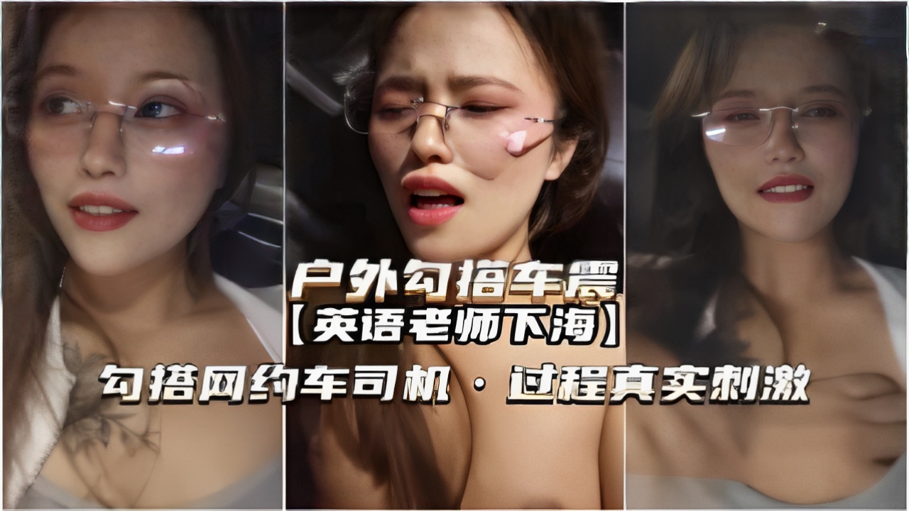 
        户外勾搭车震英语老师下海勾搭网约车司机过程真实刺激      