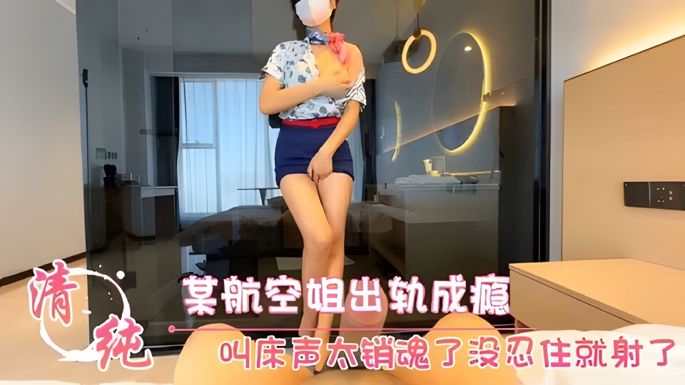 
        某航空姐出轨成瘾叫床声太销魂了没忍住就射了      