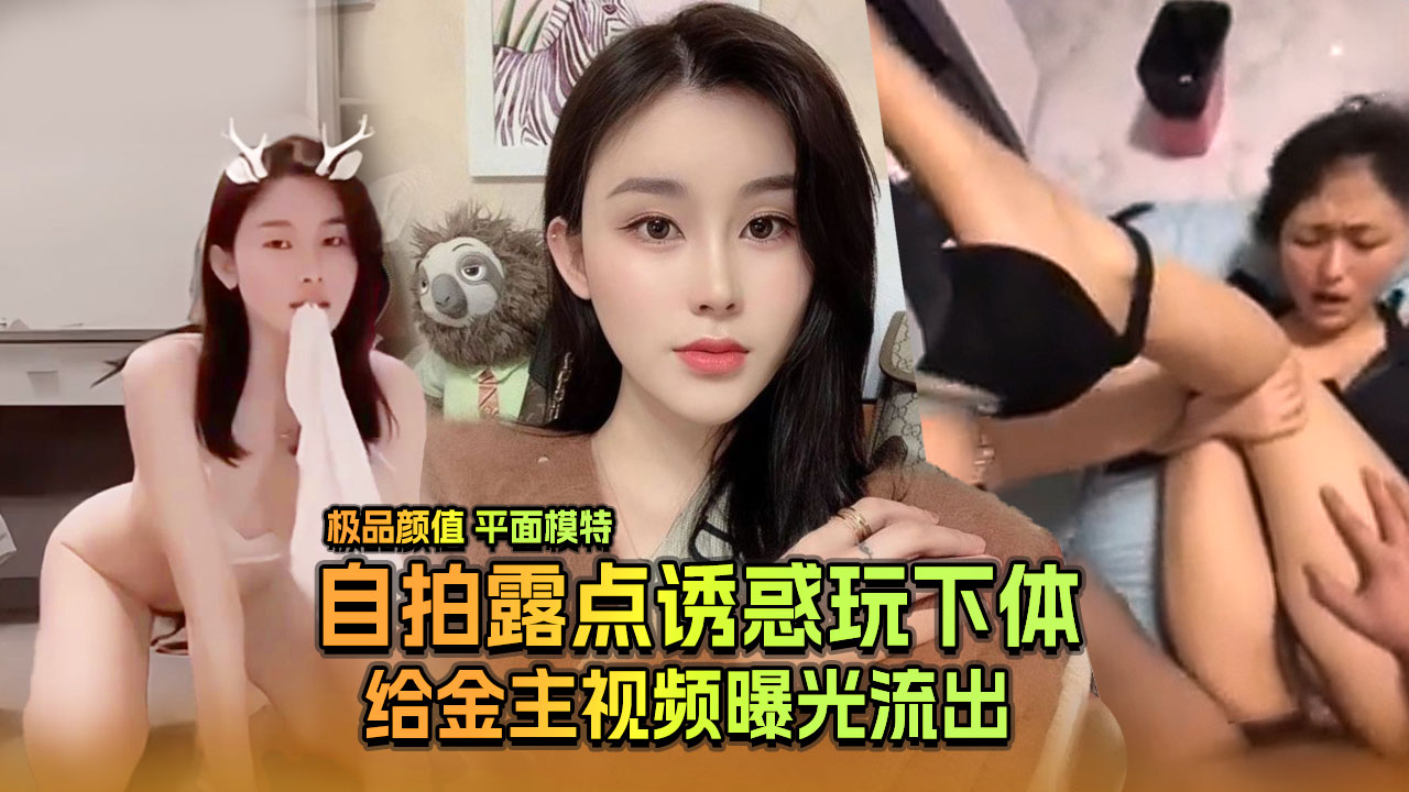 
        极品颜值平面模特自拍露点玩下体给金主的视频流出      