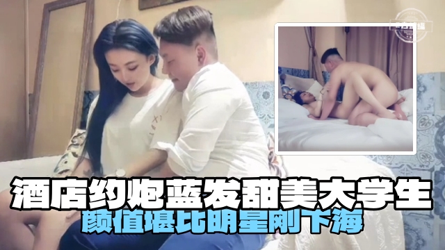 
        酒店约炮蓝发甜美大学生，颜值堪比明星刚下海      