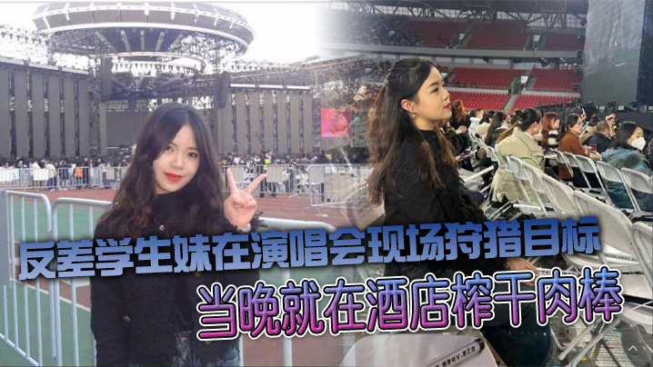 
反差学生妹在演唱会现场狩猎目标当晚就在酒店榨干肉棒