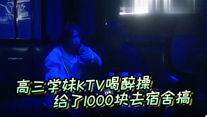 
高三学妹KTV喝醉操给了1000块去宿舍搞主动自拍