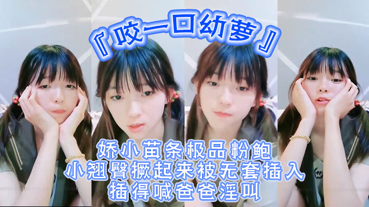 
超嫩青春小萝莉咬一口幼萝娇小苗条极品粉鲍小翘臀撅起来被无套插入插得喊爸爸淫叫