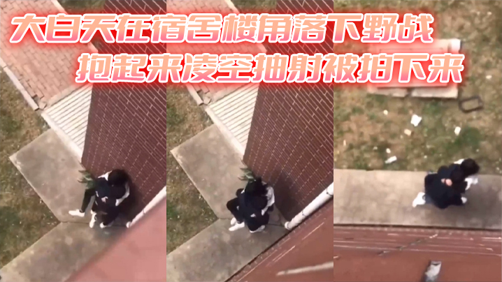 
大白天在宿舍楼角落下野战抱起来凌空抽射被拍下来