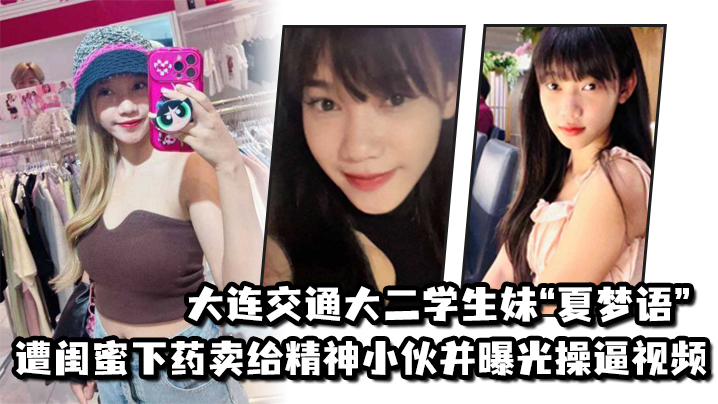 
大连交通大二学生妹夏梦语遭闺蜜下药卖给精神小伙并曝光操逼视频