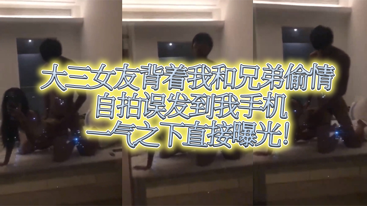 
大三女友.背着我.和兄.弟偷情自拍.误发到我.手机一气之.下直接.曝光