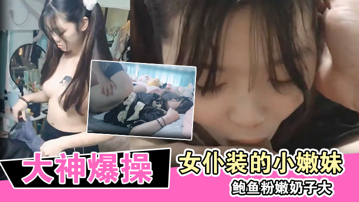 
大神爆操换上女仆装的小嫩妹鲍鱼粉嫩奶子大