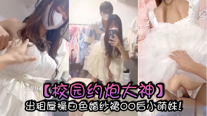 
校园约炮大神出租屋操白色婚纱裙00后小萌妹