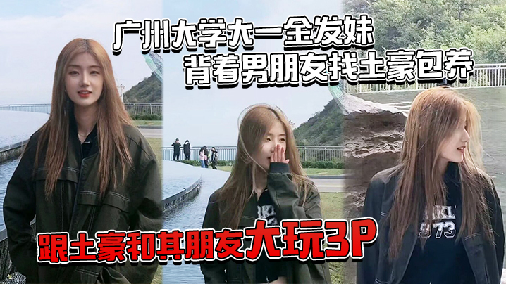 
广.州大学.大一金.发妹背着.男朋友.找土豪.包养跟土豪.和其朋友大.玩3P